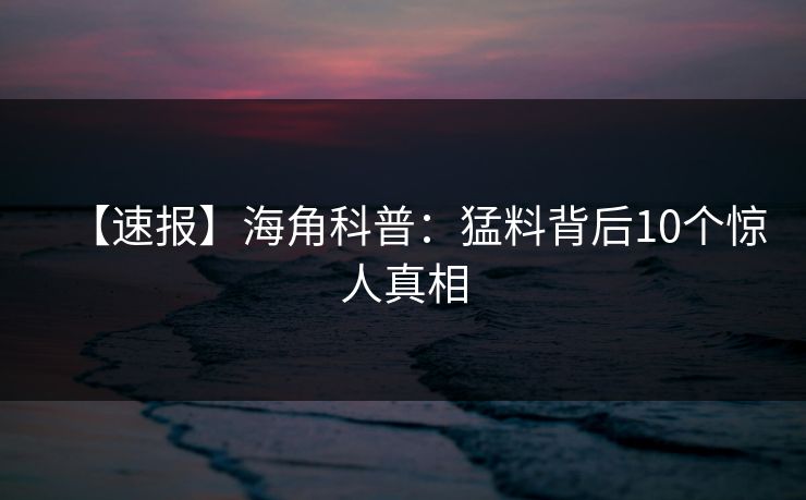 【速报】海角科普：猛料背后10个惊人真相
