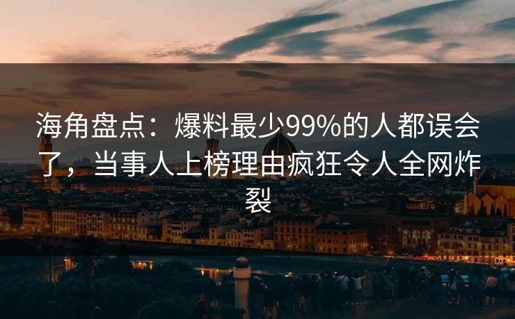 海角盘点：爆料最少99%的人都误会了，当事人上榜理由疯狂令人全网炸裂