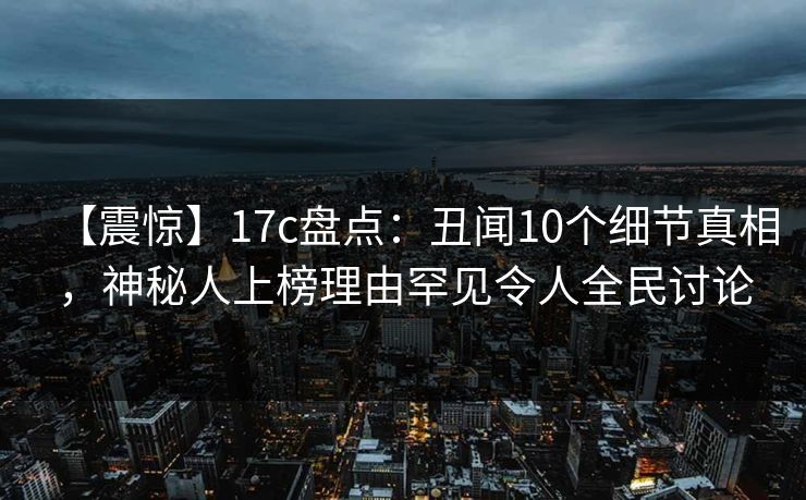 【震惊】17c盘点：丑闻10个细节真相，神秘人上榜理由罕见令人全民讨论