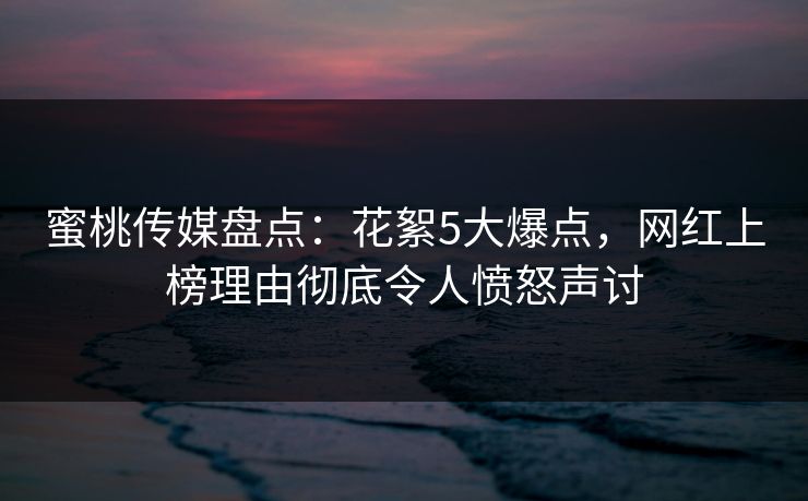 蜜桃传媒盘点：花絮5大爆点，网红上榜理由彻底令人愤怒声讨