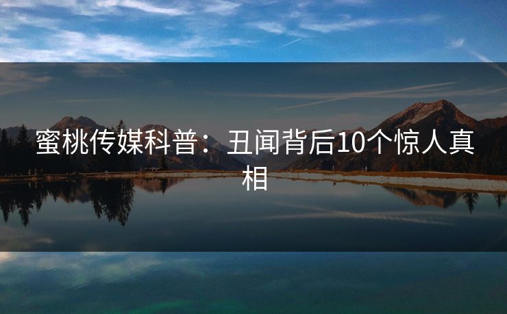 蜜桃传媒科普：丑闻背后10个惊人真相