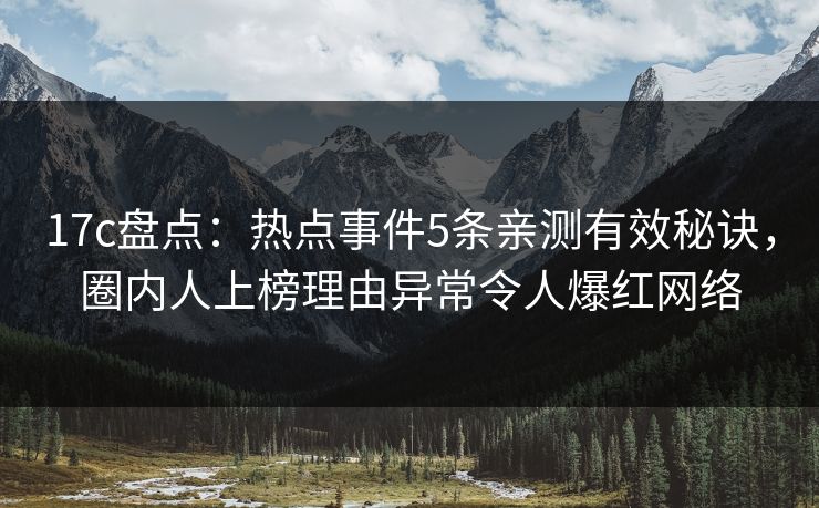17c盘点：热点事件5条亲测有效秘诀，圈内人上榜理由异常令人爆红网络