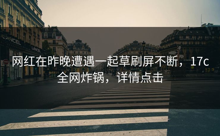 网红在昨晚遭遇一起草刷屏不断，17c全网炸锅，详情点击