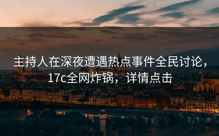 主持人在深夜遭遇热点事件全民讨论，17c全网炸锅，详情点击
