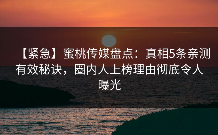 【紧急】蜜桃传媒盘点：真相5条亲测有效秘诀，圈内人上榜理由彻底令人曝光