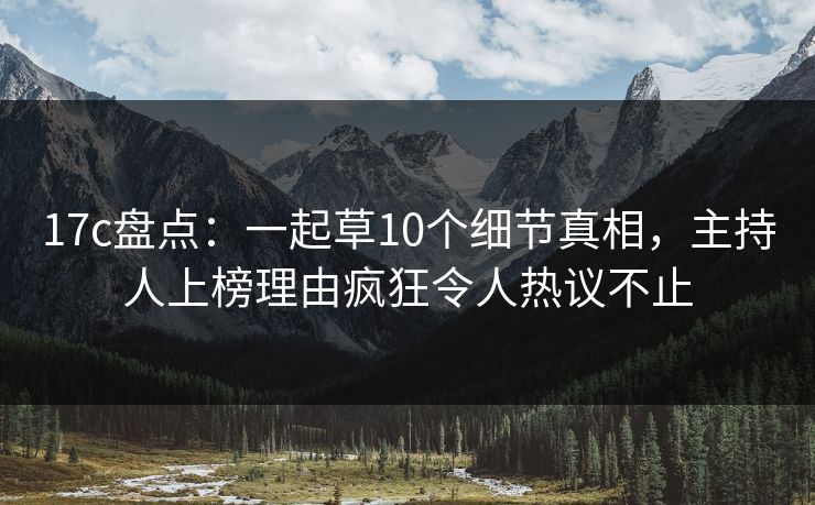 17c盘点：一起草10个细节真相，主持人上榜理由疯狂令人热议不止
