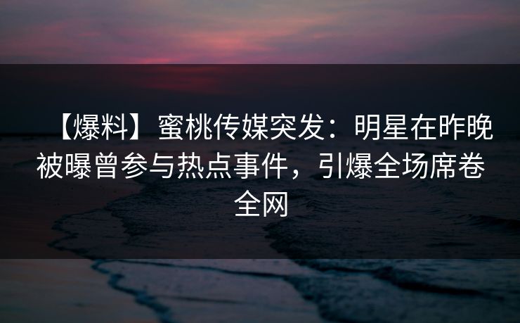 【爆料】蜜桃传媒突发：明星在昨晚被曝曾参与热点事件，引爆全场席卷全网