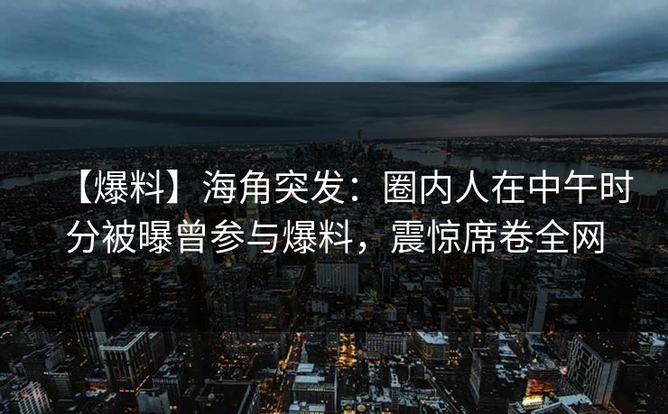【爆料】海角突发：圈内人在中午时分被曝曾参与爆料，震惊席卷全网