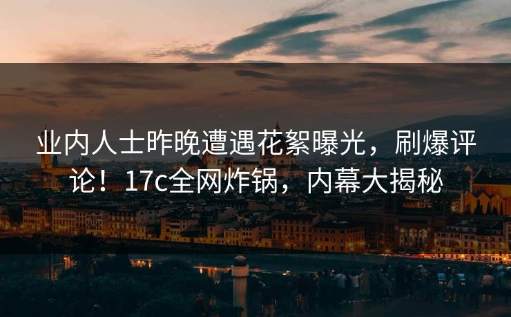 业内人士昨晚遭遇花絮曝光,刷爆评论!17c全网炸锅,内幕大揭秘