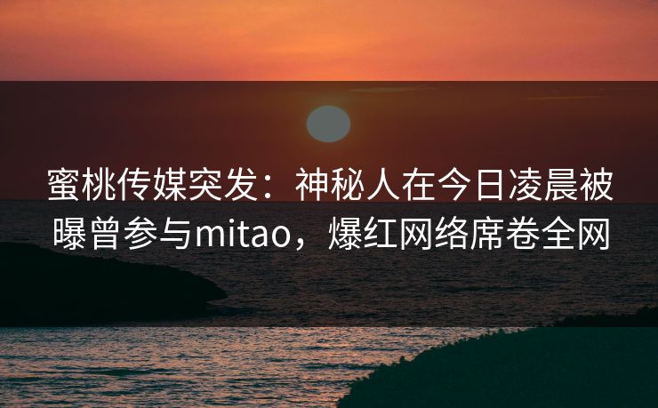 蜜桃传媒突发：神秘人在今日凌晨被曝曾参与mitao，爆红网络席卷全网
