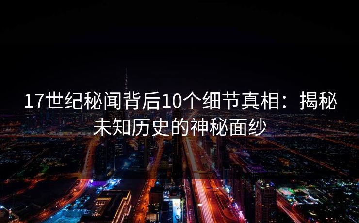 17世纪秘闻背后10个细节真相：揭秘未知历史的神秘面纱