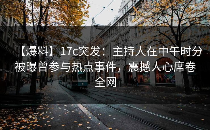 【爆料】17c突发：主持人在中午时分被曝曾参与热点事件，震撼人心席卷全网