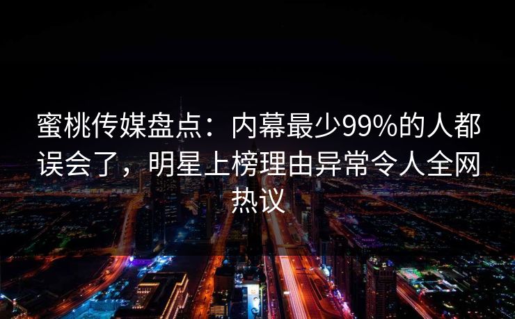 蜜桃传媒盘点：内幕最少99%的人都误会了，明星上榜理由异常令人全网热议