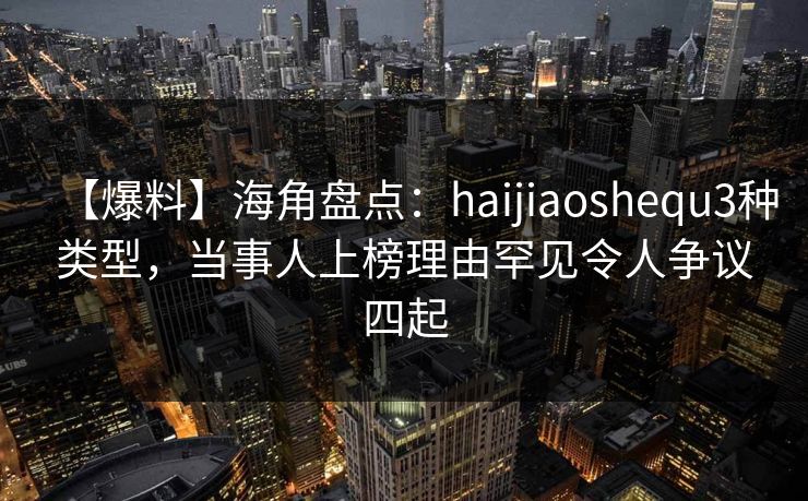 【爆料】海角盘点:haijiaoshequ3种类型,当事人上榜理由罕见令人争议四起
