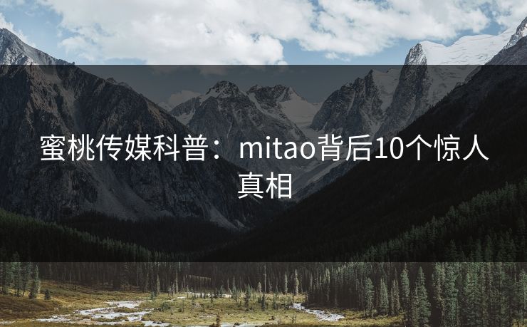 蜜桃传媒科普:mitao背后10个惊人真相