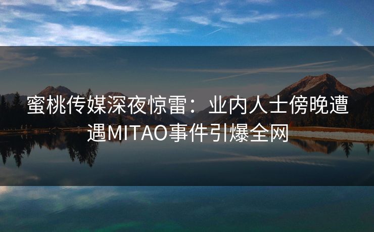 蜜桃传媒深夜惊雷：业内人士傍晚遭遇MITAO事件引爆全网