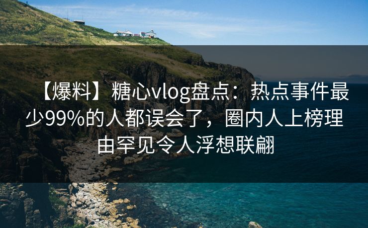 【爆料】糖心vlog盘点：热点事件最少99%的人都误会了，圈内人上榜理由罕见令人浮想联翩