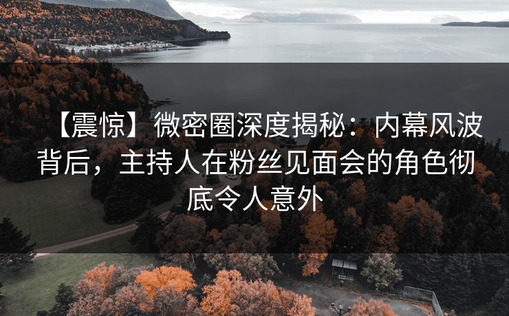 【震惊】微密圈深度揭秘：内幕风波背后，主持人在粉丝见面会的角色彻底令人意外