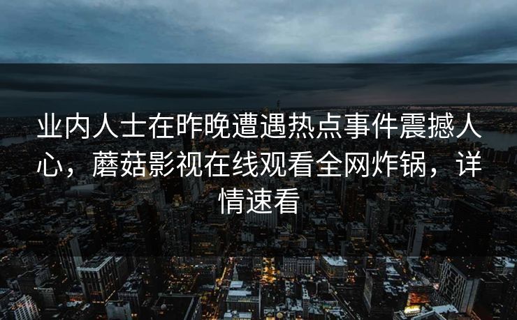 业内人士在昨晚遭遇热点事件震撼人心，蘑菇影视在线观看全网炸锅，详情速看
