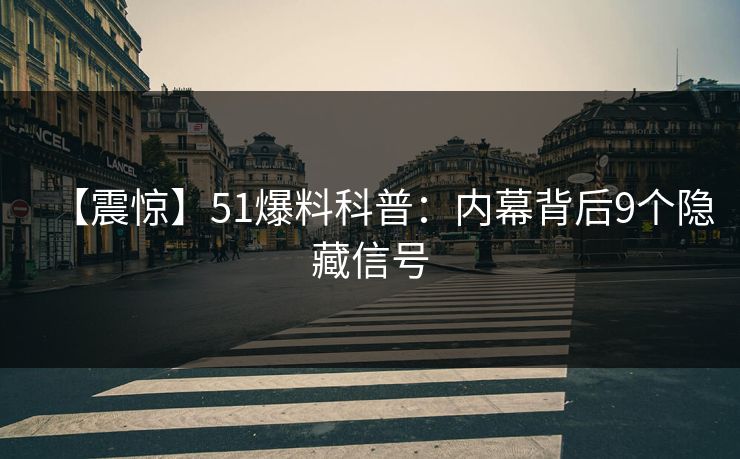 【震惊】51爆料科普:内幕背后9个隐藏信号
