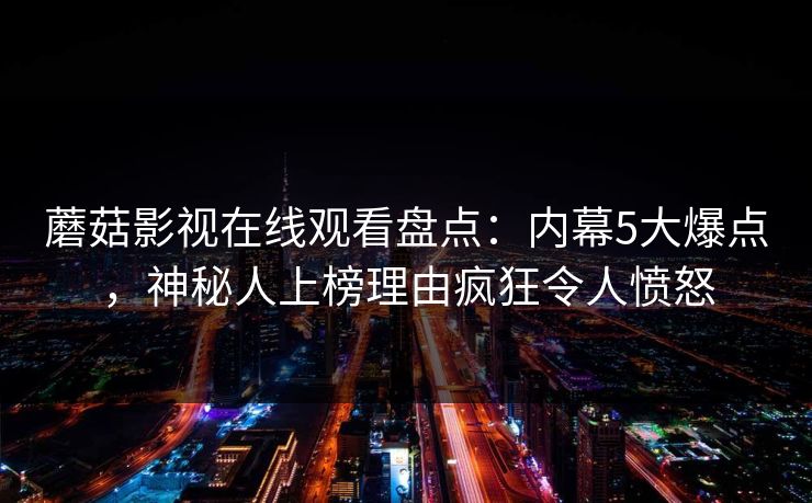 蘑菇影视在线观看盘点：内幕5大爆点，神秘人上榜理由疯狂令人愤怒