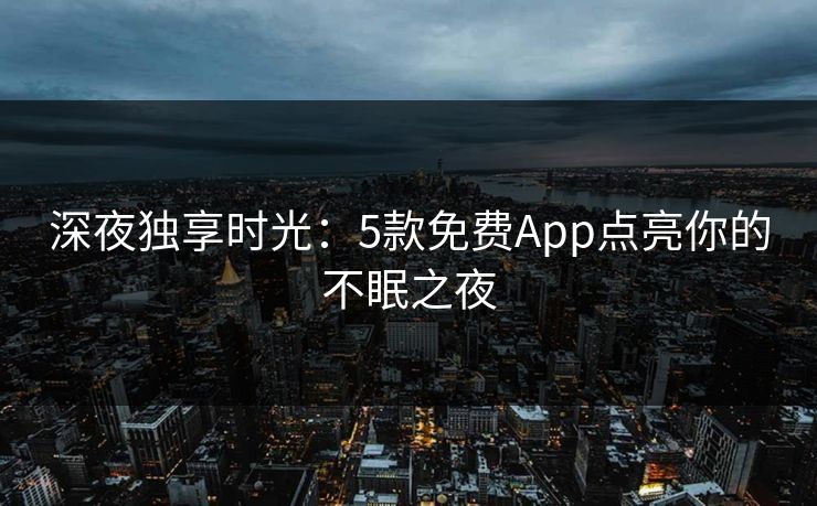 深夜独享时光：5款免费App点亮你的不眠之夜  第1张