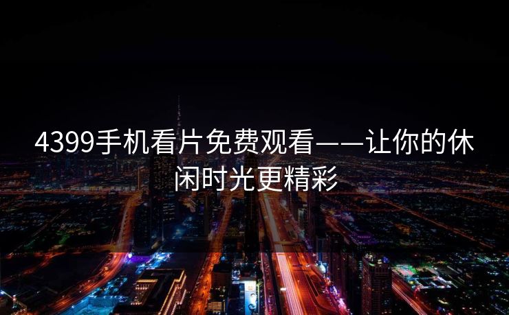 4399手机看片免费观看——让你的休闲时光更精彩