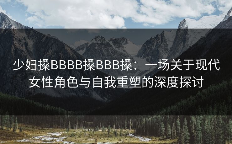 少妇搡BBBB搡BBB搡：一场关于现代女性角色与自我重塑的深度探讨