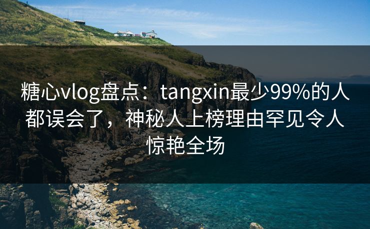 糖心vlog盘点：tangxin最少99%的人都误会了，神秘人上榜理由罕见令人惊艳全场
