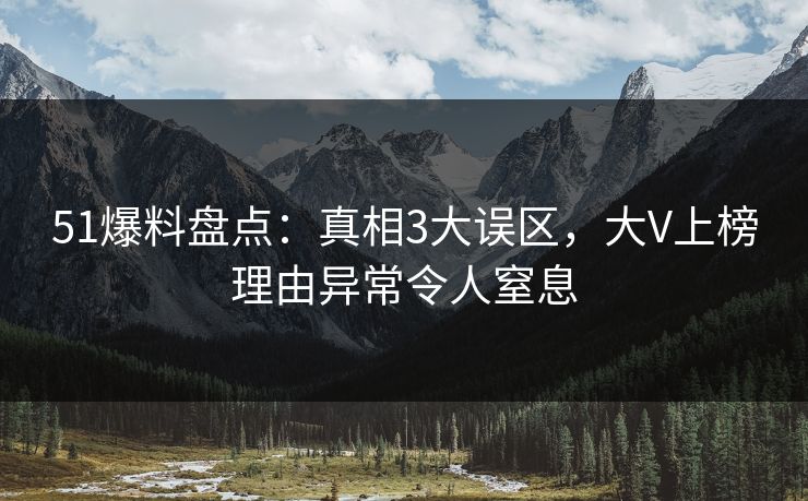 51爆料盘点：真相3大误区，大V上榜理由异常令人窒息