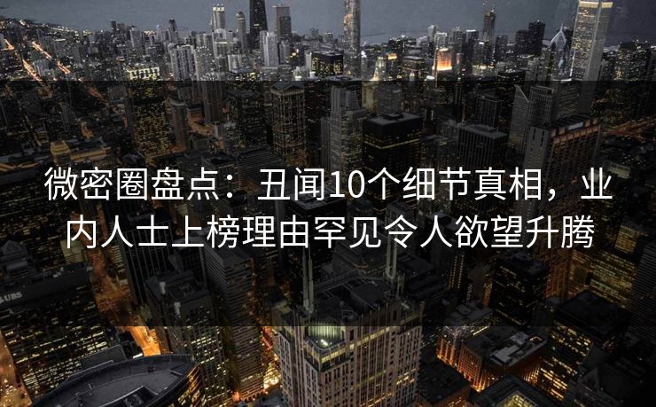 微密圈盘点：丑闻10个细节真相，业内人士上榜理由罕见令人欲望升腾