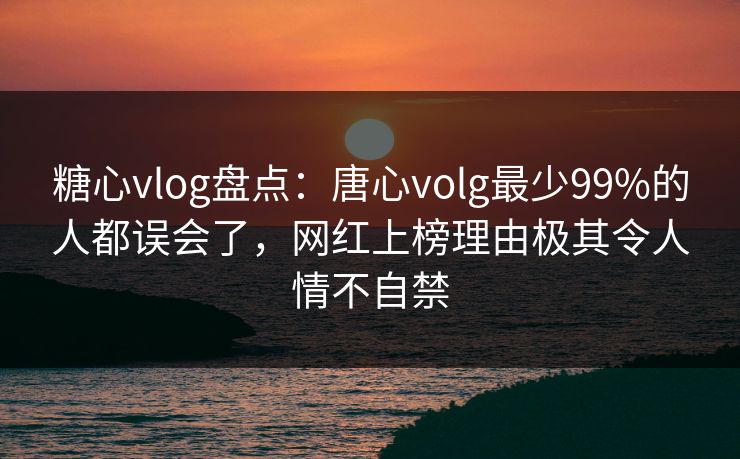 糖心vlog盘点：唐心volg最少99%的人都误会了，网红上榜理由极其令人情不自禁