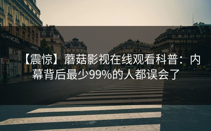 【震惊】蘑菇影视在线观看科普：内幕背后最少99%的人都误会了