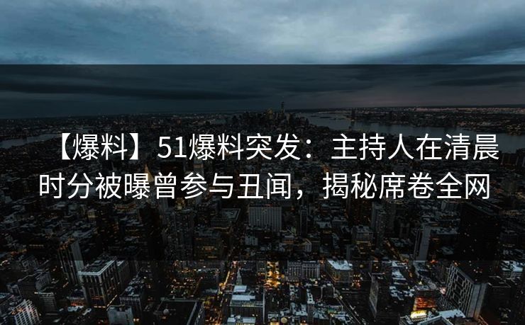 【爆料】51爆料突发：主持人在清晨时分被曝曾参与丑闻，揭秘席卷全网