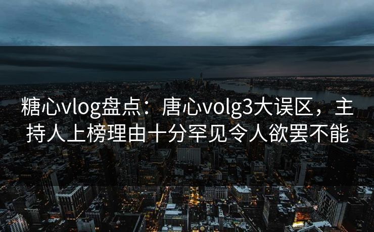糖心vlog盘点:唐心volg3大误区,主持人上榜理由十分罕见令人欲罢不能