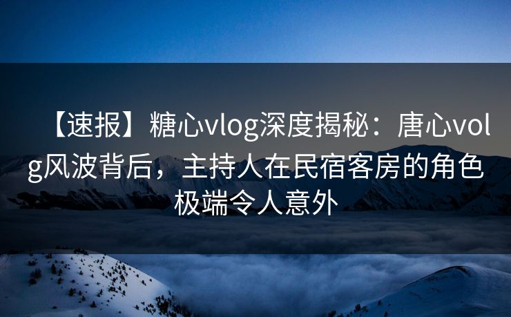 【速报】糖心vlog深度揭秘:唐心volg风波背后,主持人在民宿客房的角色极端令人意外