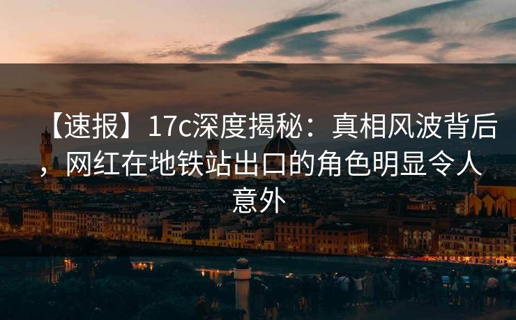 【速报】17c深度揭秘：真相风波背后，网红在地铁站出口的角色明显令人意外