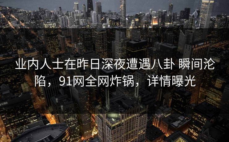 业内人士在昨日深夜遭遇八卦 瞬间沦陷,91网全网炸锅,详情曝光