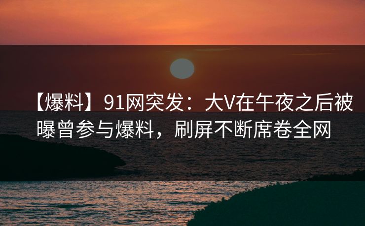 【爆料】91网突发:大V在午夜之后被曝曾参与爆料,刷屏不断席卷全网 第1张 【爆料】91网突发:大V在午夜之后被曝曾参与爆料,刷屏不断席卷全网 第1张