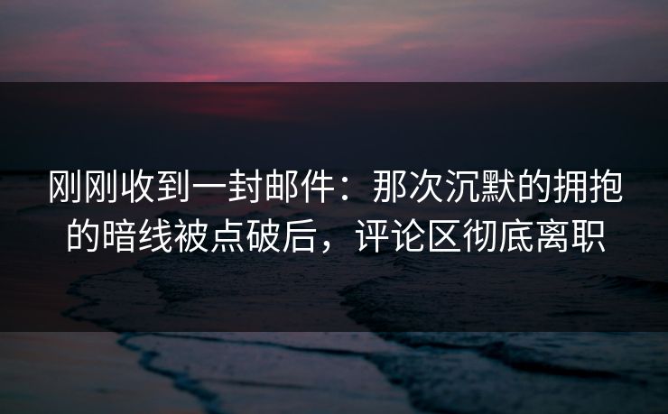 刚刚收到一封邮件：那次沉默的拥抱的暗线被点破后，评论区彻底离职