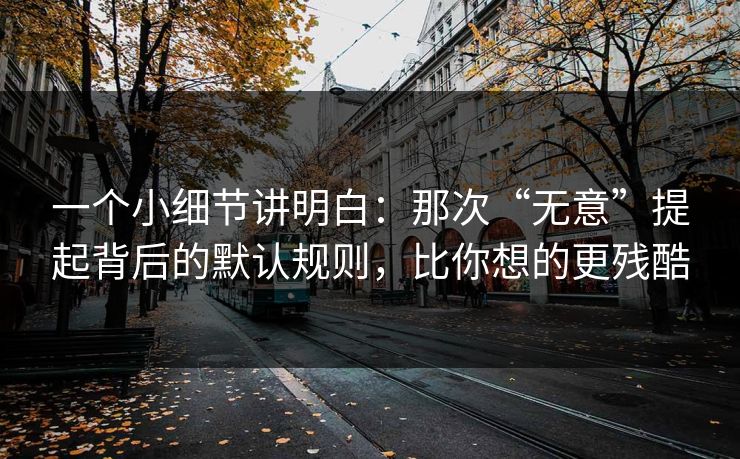 一个小细节讲明白：那次“无意”提起背后的默认规则，比你想的更残酷