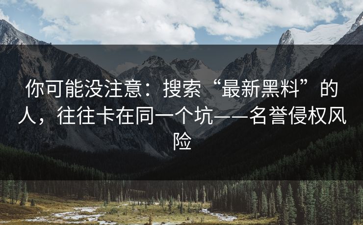 你可能没注意：搜索“最新黑料”的人，往往卡在同一个坑——名誉侵权风险