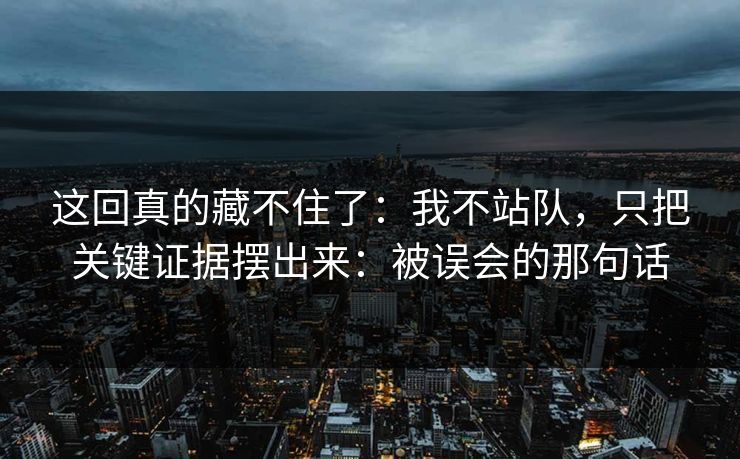这回真的藏不住了：我不站队，只把关键证据摆出来：被误会的那句话