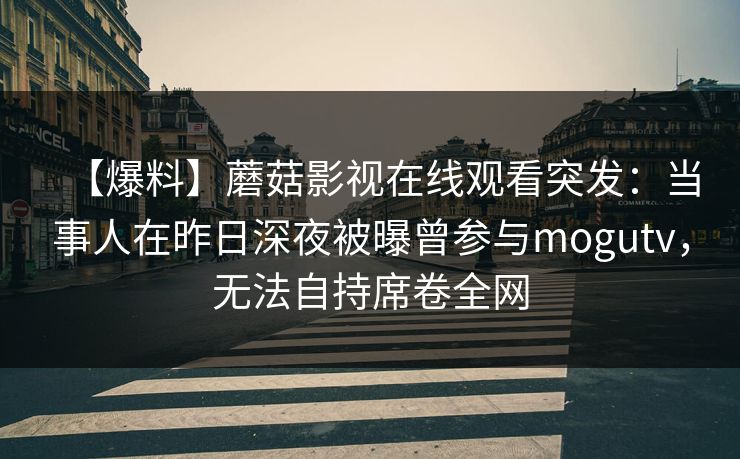【爆料】蘑菇影视在线观看突发：当事人在昨日深夜被曝曾参与mogutv，无法自持席卷全网