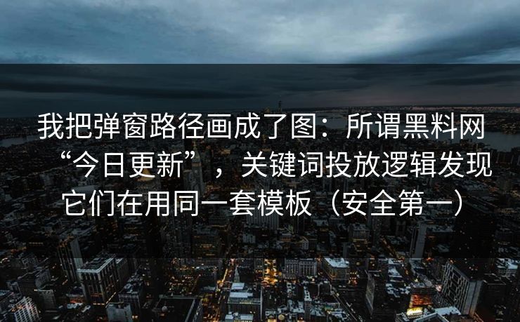 我把弹窗路径画成了图：所谓黑料网“今日更新”，关键词投放逻辑发现它们在用同一套模板（安全第一）