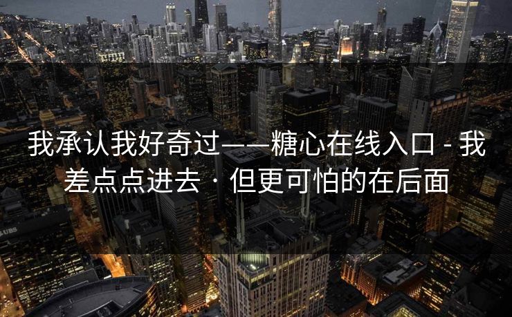 我承认我好奇过——糖心在线入口 - 我差点点进去 · 但更可怕的在后面 第1张 我承认我好奇过——糖心在线入口 - 我差点点进去 · 但更可怕的在后面 第1张