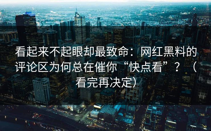看起来不起眼却最致命：网红黑料的评论区为何总在催你“快点看”？（看完再决定）  第1张