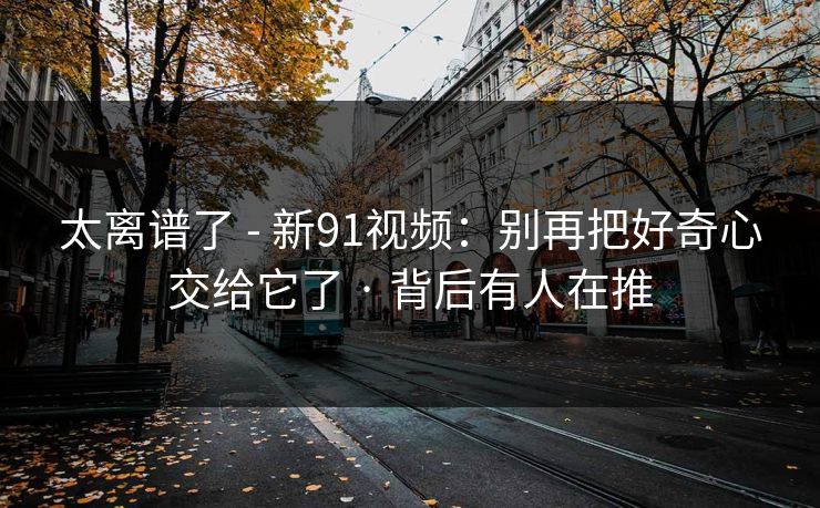 太离谱了 - 新91视频：别再把好奇心交给它了 · 背后有人在推  第1张