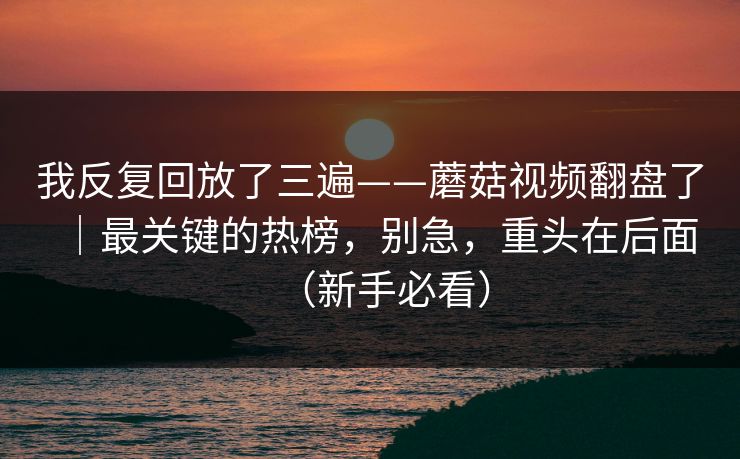 我反复回放了三遍——蘑菇视频翻盘了|最关键的热榜,别急,重头在后面(新手必看)