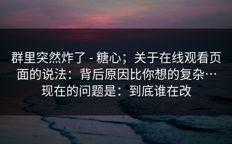 群里突然炸了 - 糖心;关于在线观看页面的说法:背后原因比你想的复杂…现在的问题是:到底谁在改